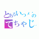 とあるいつメ〜〜ン〜のてちゃじばかでちゃゆの（）