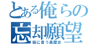 とある俺らの忘却願望（俗に言う黒歴史）