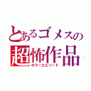 とあるゴメスの超怖作品（ホラーエピソード）