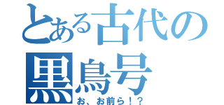 とある古代の黒鳥号（お、お前ら！？）