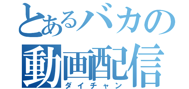 とあるバカの動画配信（ダイチャン）