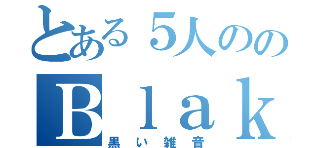 とある５人ののＢｌａｋ  Ｎｏｉｓｙ（黒い雑音）