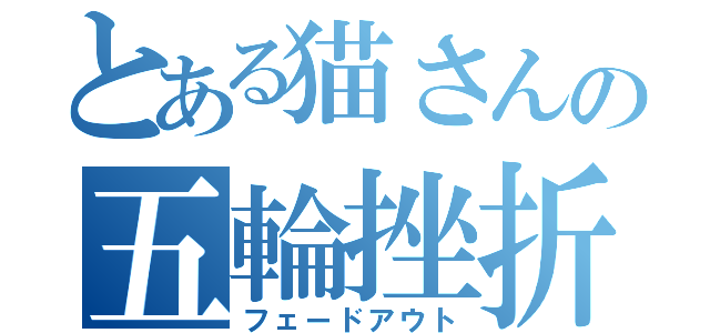 とある猫さんの五輪挫折（フェードアウト）