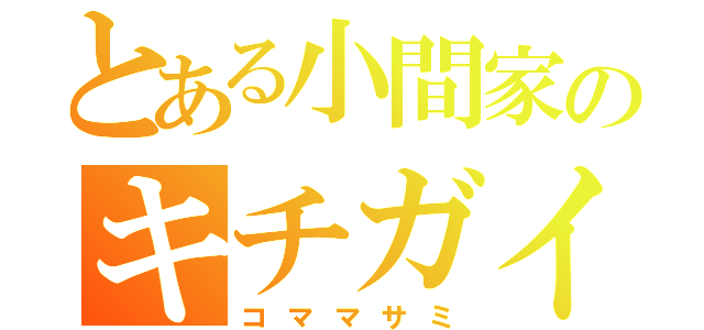 とある小間家のキチガイ担当（コママサミ）