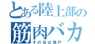 とある陸上部の筋肉バカ（その名は瀬戸）