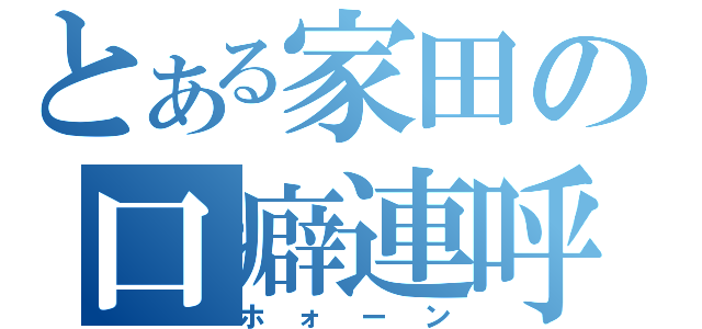 とある家田の口癖連呼（ホォーン）