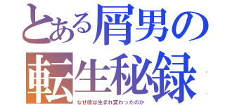 とある屑男の転生秘録（なぜ彼は生まれ変わったのか）