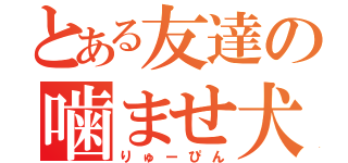 とある友達の噛ませ犬（りゅーぴん）