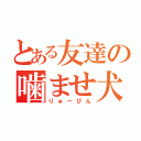 とある友達の噛ませ犬（りゅーぴん）