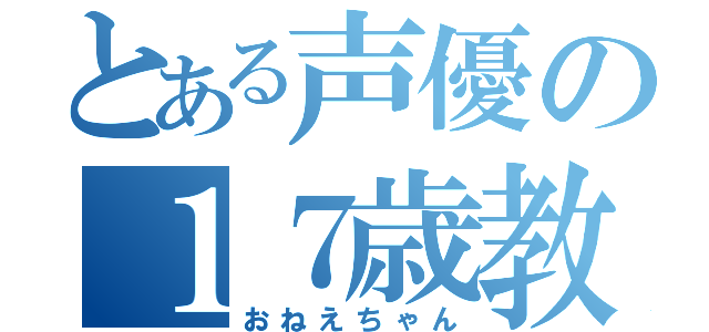 とある声優の１７歳教（おねえちゃん）