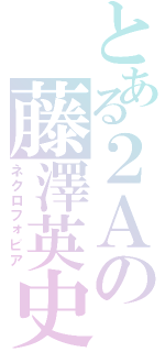 とある２Ａの藤澤英史（ネクロフォビア）