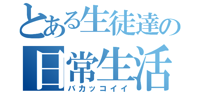 とある生徒達の日常生活（バカッコイイ）