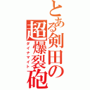 とある剣田の超爆裂砲（ダイナマイト）