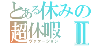 とある休みの超休暇Ⅱ（ヴァケーション）