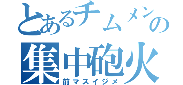 とあるチムメンの集中砲火（前マスイジメ）