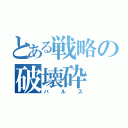 とある戦略の破壊砕（バルス）