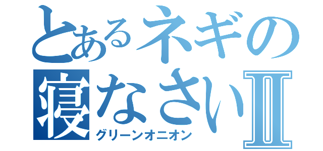 とあるネギの寝なさいⅡ（グリーンオニオン）