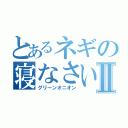 とあるネギの寝なさいⅡ（グリーンオニオン）