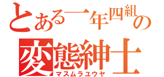 とある一年四組の変態紳士（マスムラユウヤ）