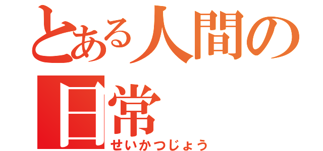 とある人間の日常（せいかつじょう）