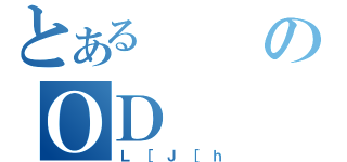 とあるのＯＤ（Ｌ［Ｊ［ｈ）