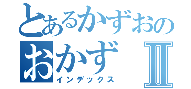 とあるかずおのおかずⅡ（インデックス）