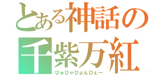 とある神話の千紫万紅（ひゅひゃひょんひぇー）