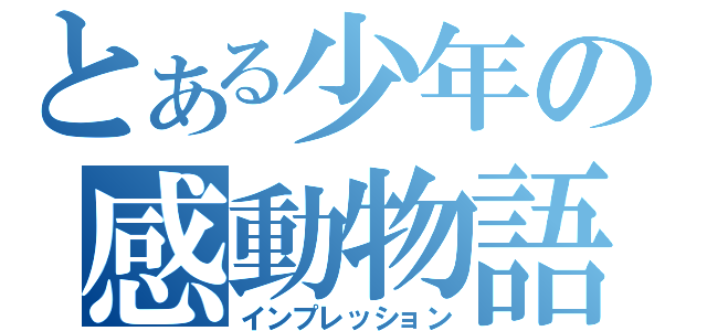 とある少年の感動物語（インプレッション）