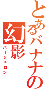 とあるバナナの幻影Ⅱ（バージェロン）