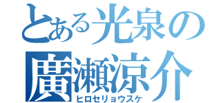 とある光泉の廣瀬涼介（ヒロセリョウスケ）