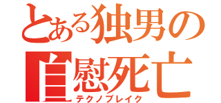 とある独男の自慰死亡（テクノブレイク）