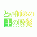 とある師弟の主の晩餐（ラストディナー）