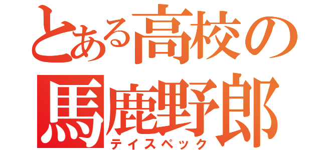 とある高校の馬鹿野郎（テイスペック）