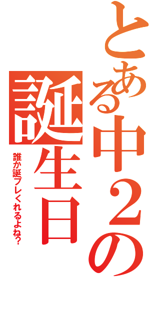 とある中２の誕生日（誰か誕プレくれるよね？）