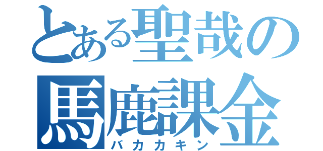 とある聖哉の馬鹿課金（バカカキン）