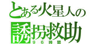 とある火星人の誘拐救助（９６時間）