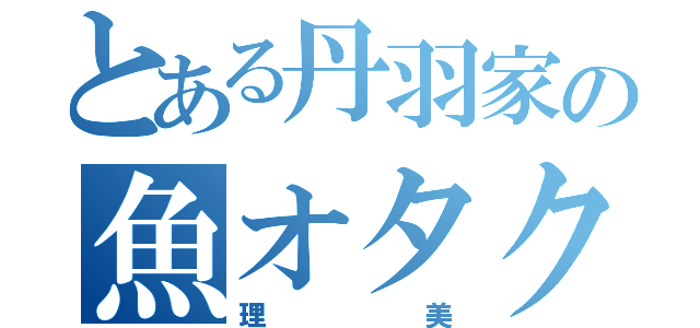 とある丹羽家の魚オタク（理美）