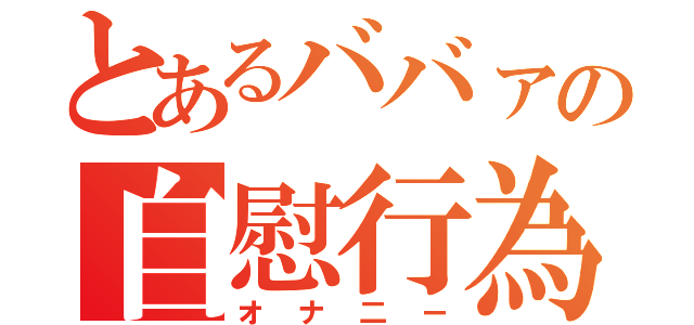 とあるババァの自慰行為（オナ二ー）