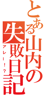 とある山内の失敗日記（アレー！？）