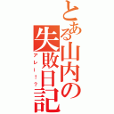 とある山内の失敗日記（アレー！？）