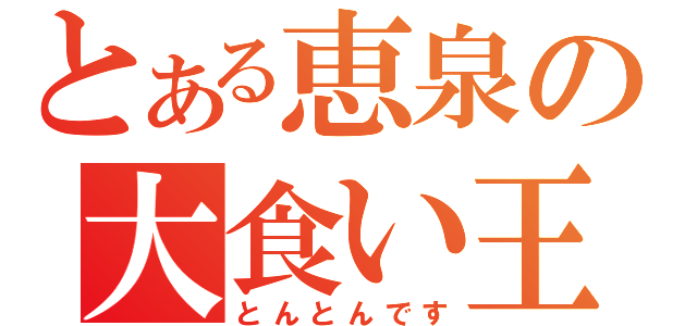 とある恵泉の大食い王（とんとんです）