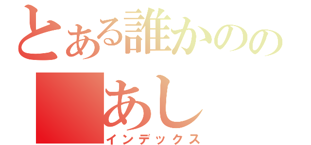 とある誰かのの　あし（インデックス）