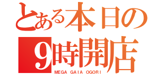 とある本日の９時開店（ＭＥＧＡ ＧＡＩＡ ＯＧＯＲＩ）