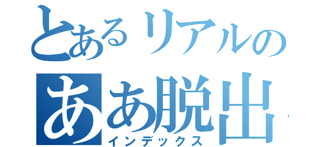 とあるリアルのああ脱出（インデックス）