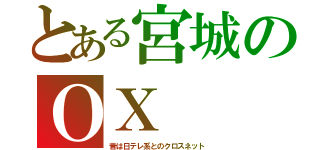 とある宮城のＯＸ（昔は日テレ系とのクロスネット）