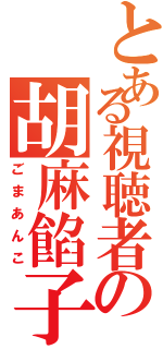 とある視聴者の胡麻餡子（ごまあんこ）