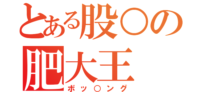 とある股○の肥大王（ボッ○ング）