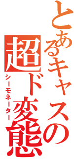 とあるキャスの超ド変態（シーモネーター）