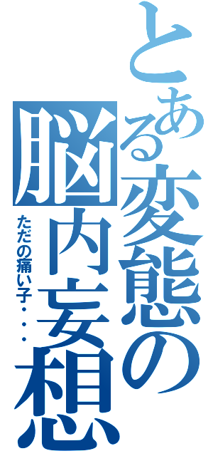 とある変態の脳内妄想（ただの痛い子・・・）