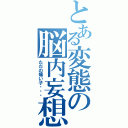 とある変態の脳内妄想（ただの痛い子・・・）